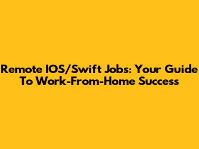 Remote IOS/Swift Jobs: Your Guide To Work-From-Home Success