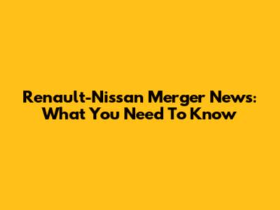 Renault-Nissan Merger News: What You Need To Know