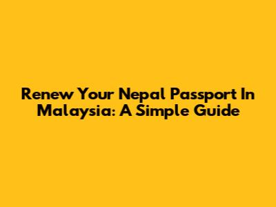 Renew Your Nepal Passport In Malaysia: A Simple Guide