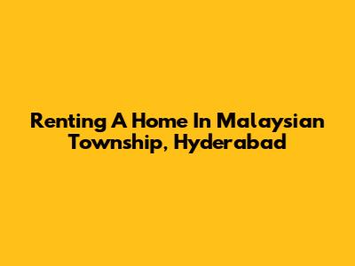 Renting A Home In Malaysian Township, Hyderabad