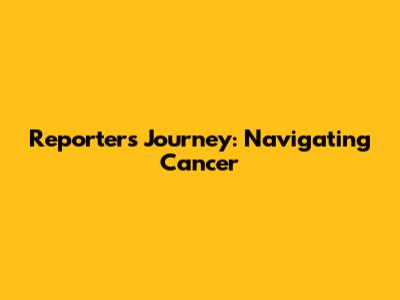 Reporter's Journey: Navigating Cancer