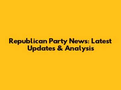 Republican Party News: Latest Updates & Analysis