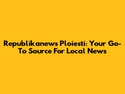 Republikanews Ploiesti: Your Go-To Source For Local News