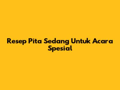 Resep Pita Sedang Untuk Acara Spesial