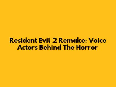 Resident Evil 2 Remake: Voice Actors Behind The Horror