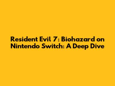 Resident Evil 7: Biohazard on Nintendo Switch: A Deep Dive
