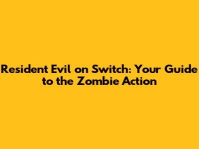 Resident Evil on Switch: Your Guide to the Zombie Action