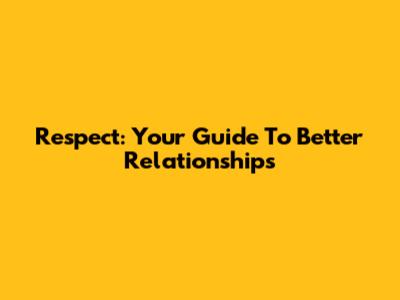 Respect: Your Guide To Better Relationships