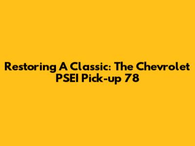 Restoring A Classic: The Chevrolet PSEI Pick-up '78