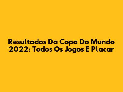 Resultados Da Copa Do Mundo 2022: Todos Os Jogos E Placar