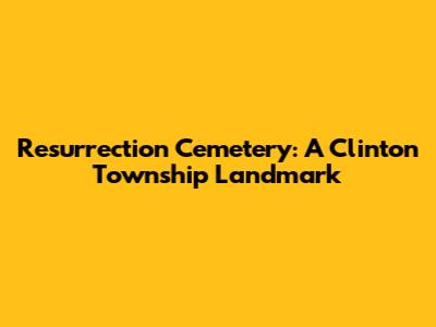 Resurrection Cemetery: A Clinton Township Landmark
