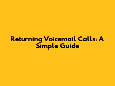 Returning Voicemail Calls: A Simple Guide