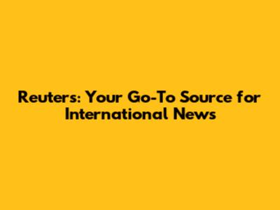Reuters: Your Go-To Source for International News