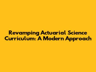 Revamping Actuarial Science Curriculum: A Modern Approach
