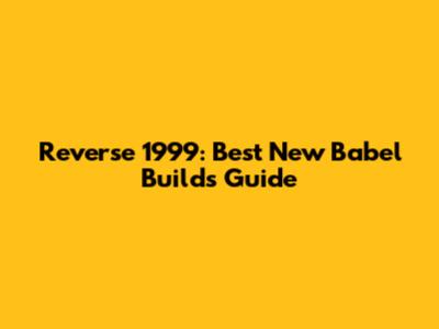 Reverse 1999: Best New Babel Builds Guide
