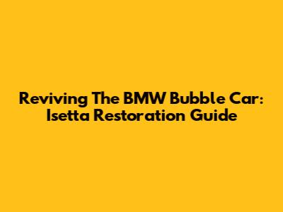 Reviving The BMW Bubble Car: Isetta Restoration Guide