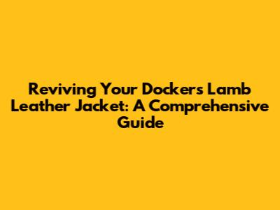 Reviving Your Dockers Lamb Leather Jacket: A Comprehensive Guide