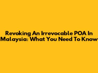 Revoking An Irrevocable POA In Malaysia: What You Need To Know