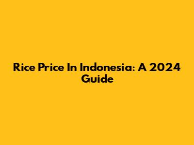 Rice Price In Indonesia: A 2024 Guide