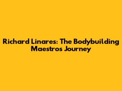 Richard Linares: The Bodybuilding Maestro's Journey