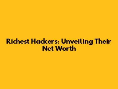Richest Hackers: Unveiling Their Net Worth