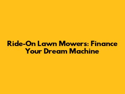 Ride-On Lawn Mowers: Finance Your Dream Machine