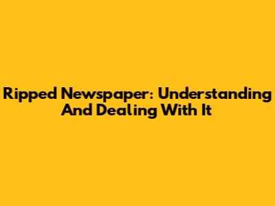 Ripped Newspaper: Understanding And Dealing With It