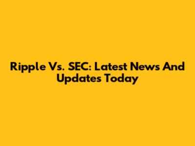 Ripple Vs. SEC: Latest News And Updates Today