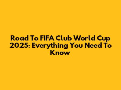 Road To FIFA Club World Cup 2025: Everything You Need To Know