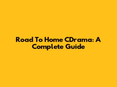 Road To Home CDrama: A Complete Guide