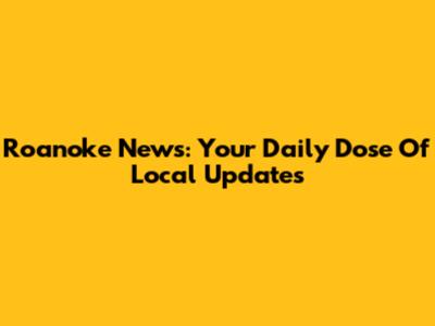 Roanoke News: Your Daily Dose Of Local Updates