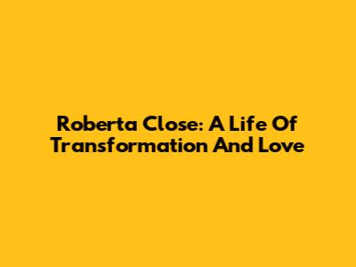 Roberta Close: A Life Of Transformation And Love