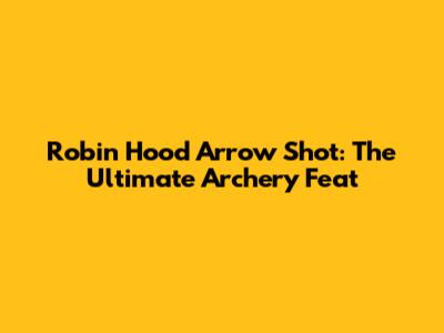 Robin Hood Arrow Shot: The Ultimate Archery Feat