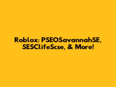 Roblox: PSEOSavannahSE, SESClifeScse, & More!