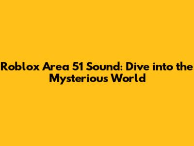 Roblox Area 51 Sound: Dive into the Mysterious World