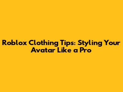Roblox Clothing Tips: Styling Your Avatar Like a Pro
