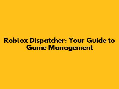 Roblox Dispatcher: Your Guide to Game Management