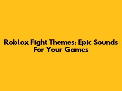 Roblox Fight Themes: Epic Sounds For Your Games