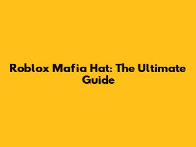 Roblox Mafia Hat: The Ultimate Guide