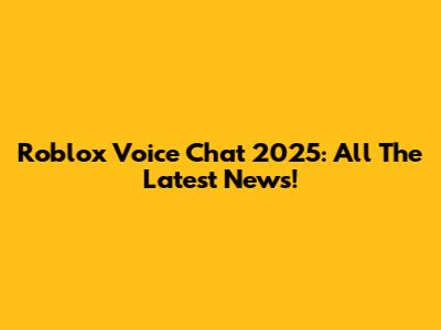 Roblox Voice Chat 2025: All The Latest News!