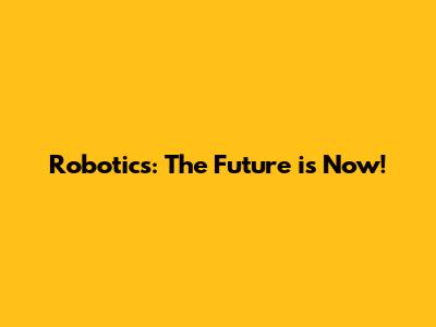 Robotics: The Future is Now!