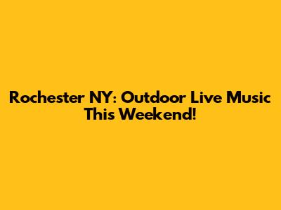 Rochester NY: Outdoor Live Music This Weekend!