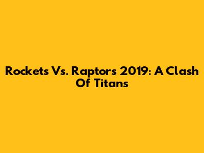 Rockets Vs. Raptors 2019: A Clash Of Titans