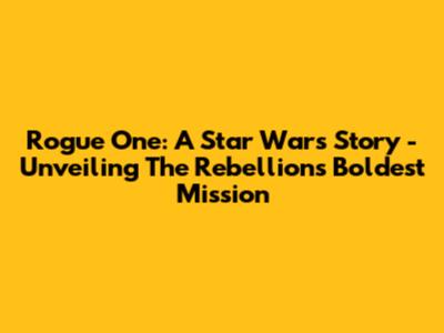 Rogue One: A Star Wars Story - Unveiling The Rebellion's Boldest Mission