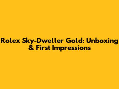 Rolex Sky-Dweller Gold: Unboxing & First Impressions