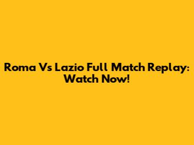 Roma Vs Lazio Full Match Replay: Watch Now!