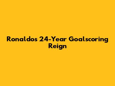 Ronaldo's 24-Year Goalscoring Reign
