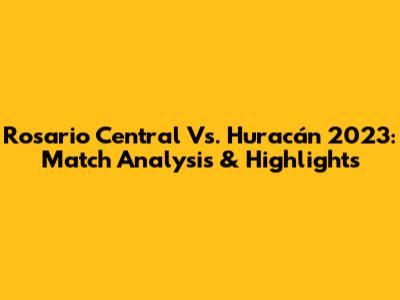 Rosario Central Vs. Huracán 2023: Match Analysis & Highlights
