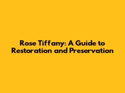 Rose Tiffany: A Guide to Restoration and Preservation