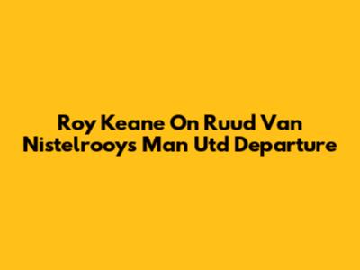 Roy Keane On Ruud Van Nistelrooy's Man Utd Departure
